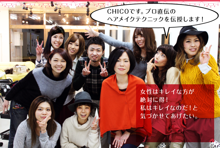 女性はキレイな方が絶対に得!私はキレイなのだ!と気づかせてあげたい。
「CHICOです。プロ直伝のヘアメイクテクニックを伝授します!」