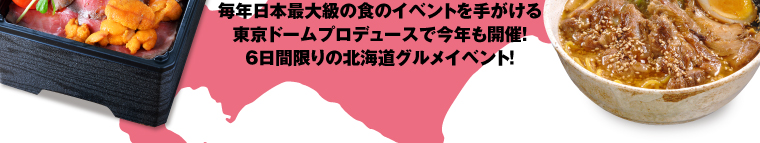 毎年日本最大級の食のイベントを手がける東京ドームプロデュースで今年も開催！6日間限りの北海道グルメイベント！