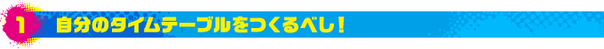 1.自分のタイムテーブルをつくるべし!