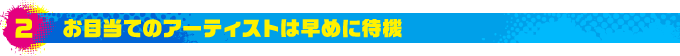 2.お目当てのアーティストは早めに待機