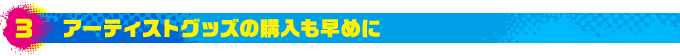 3.アーティストグッズの購入も早めに