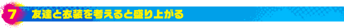 7.友達と衣装を考えると盛り上がる